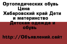 Ортопедических обувь › Цена ­ 4 000 - Хабаровский край Дети и материнство » Детская одежда и обувь   